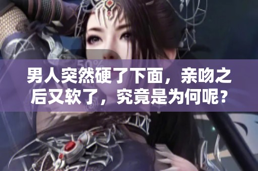男人突然硬了下面，亲吻之后又软了，究竟是为何呢？