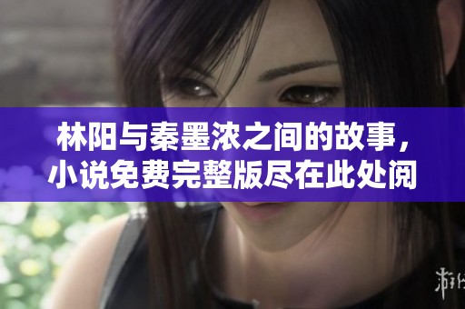 林阳与秦墨浓之间的故事，小说免费完整版尽在此处阅读。