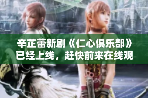 辛芷蕾新剧《仁心俱乐部》已经上线，赶快前来在线观看吧