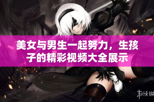 美女与男生一起努力，生孩子的精彩视频大全展示