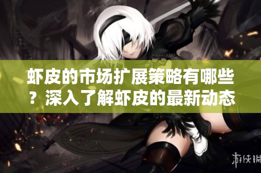虾皮的市场扩展策略有哪些？深入了解虾皮的最新动态与发展。