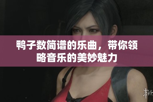 鸭子数简谱的乐曲，带你领略音乐的美妙魅力