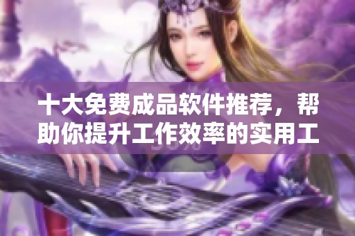 十大免费成品软件推荐，帮助你提升工作效率的实用工具