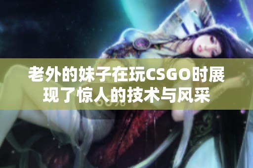 老外的妹子在玩CSGO时展现了惊人的技术与风采