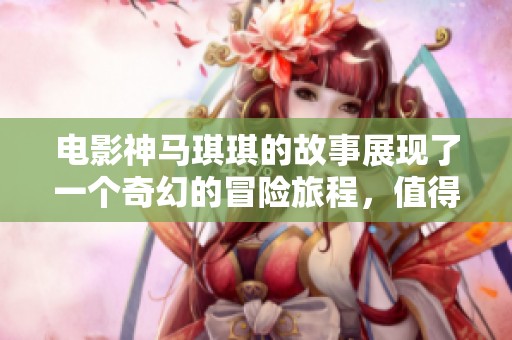 电影神马琪琪的故事展现了一个奇幻的冒险旅程，值得一看