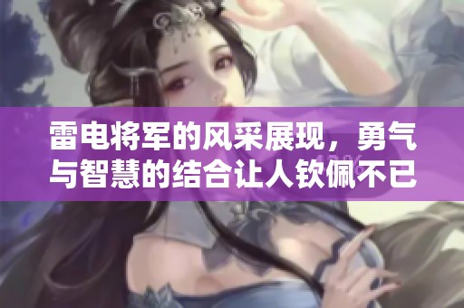 雷电将军的风采展现，勇气与智慧的结合让人钦佩不已