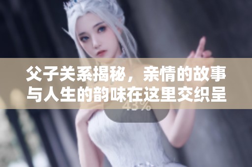 父子关系揭秘，亲情的故事与人生的韵味在这里交织呈现