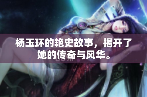 杨玉环的艳史故事，揭开了她的传奇与风华。