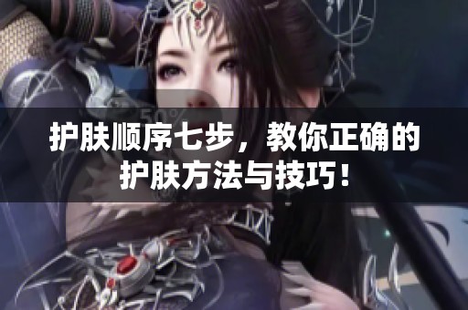 护肤顺序七步，教你正确的护肤方法与技巧！
