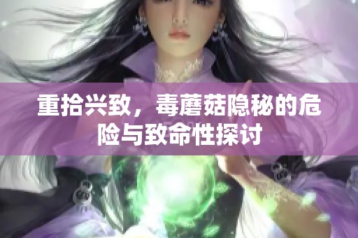 重拾兴致，毒蘑菇隐秘的危险与致命性探讨
