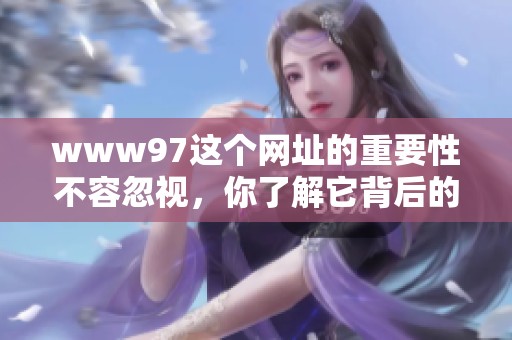www97这个网址的重要性不容忽视，你了解它背后的内容和价值吗