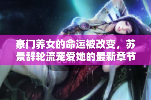 豪门养女的命运被改变，苏景辞轮流宠爱她的最新章节揭晓