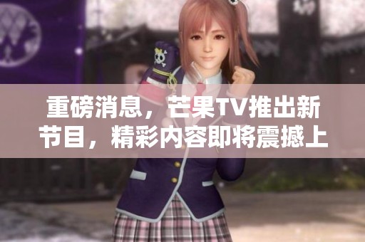 重磅消息，芒果TV推出新节目，精彩内容即将震撼上线！