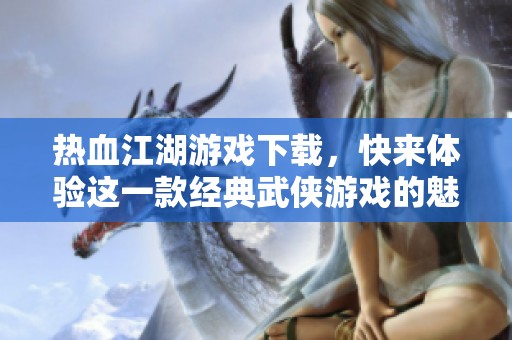热血江湖游戏下载，快来体验这一款经典武侠游戏的魅力吧