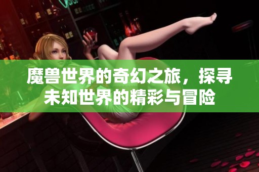魔兽世界的奇幻之旅，探寻未知世界的精彩与冒险