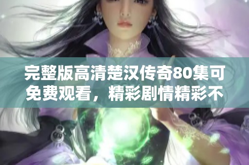 完整版高清楚汉传奇80集可免费观看，精彩剧情精彩不容错过！