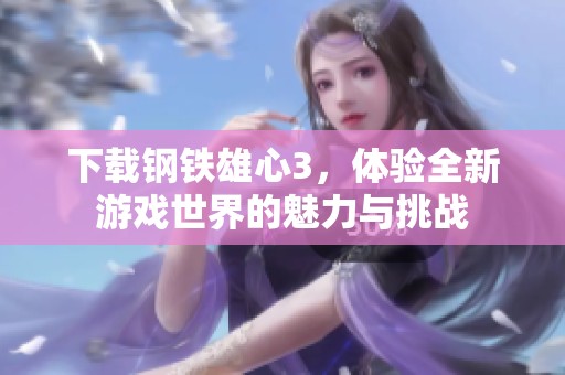 下载钢铁雄心3，体验全新游戏世界的魅力与挑战