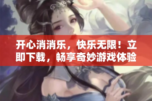 开心消消乐，快乐无限！立即下载，畅享奇妙游戏体验！