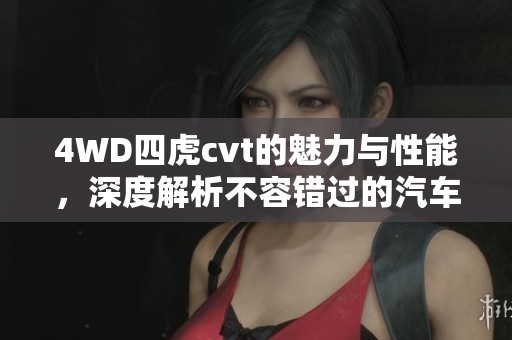 4WD四虎cvt的魅力与性能，深度解析不容错过的汽车特色