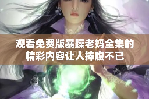 观看免费版暴躁老妈全集的精彩内容让人捧腹不已