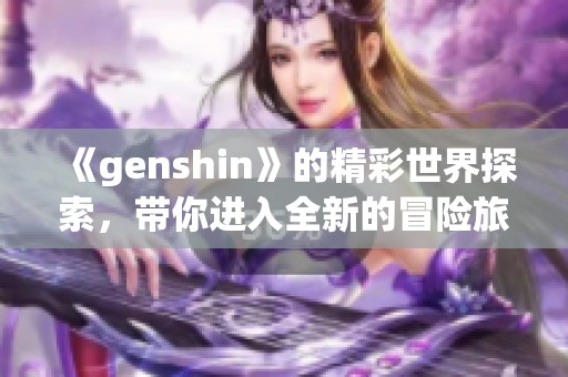 《genshin》的精彩世界探索，带你进入全新的冒险旅程