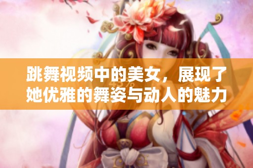 跳舞视频中的美女，展现了她优雅的舞姿与动人的魅力