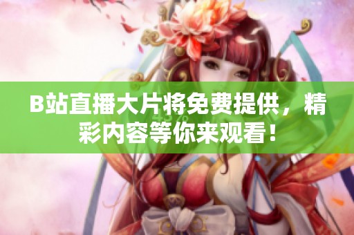 B站直播大片将免费提供，精彩内容等你来观看！