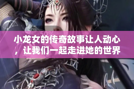 小龙女的传奇故事让人动心，让我们一起走进她的世界吧
