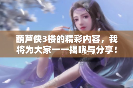 葫芦侠3楼的精彩内容，我将为大家一一揭晓与分享！