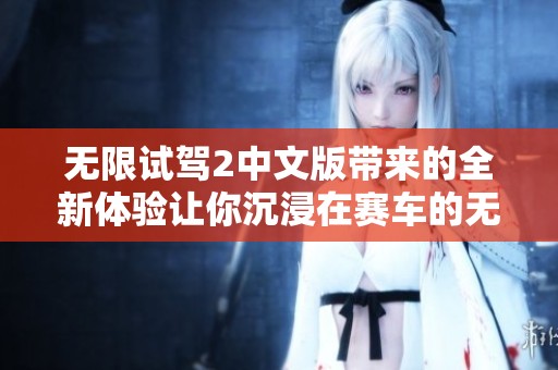 无限试驾2中文版带来的全新体验让你沉浸在赛车的无限乐趣中