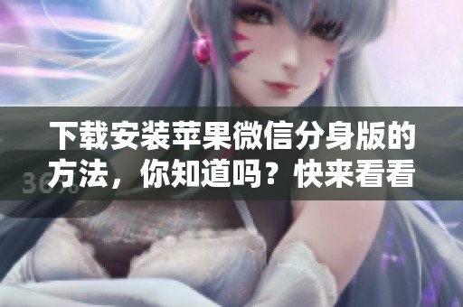 下载安装苹果微信分身版的方法，你知道吗？快来看看ios版本的操作步骤！