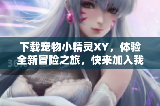下载宠物小精灵XY，体验全新冒险之旅，快来加入我们吧！