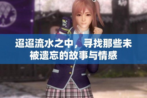 迢迢流水之中，寻找那些未被遗忘的故事与情感
