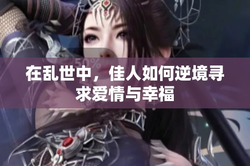 在乱世中，佳人如何逆境寻求爱情与幸福