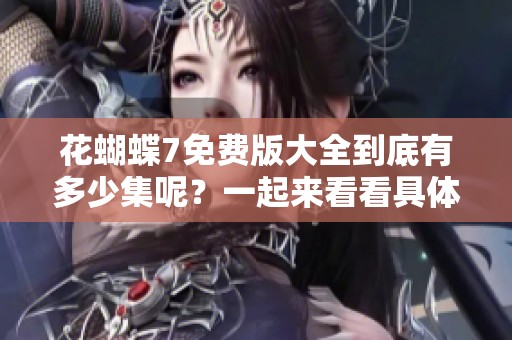 花蝴蝶7免费版大全到底有多少集呢？一起来看看具体内容吧！