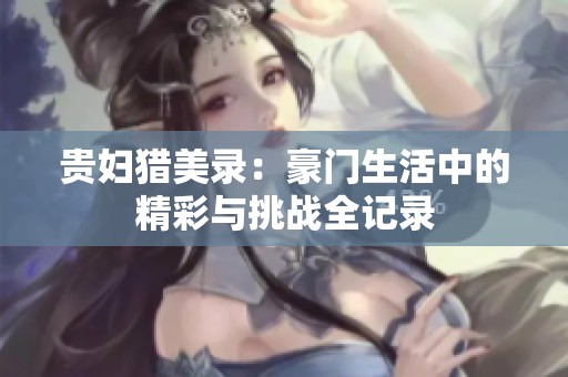 贵妇猎美录：豪门生活中的精彩与挑战全记录