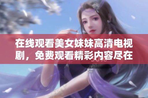 在线观看美女妹妹高清电视剧，免费观看精彩内容尽在这里