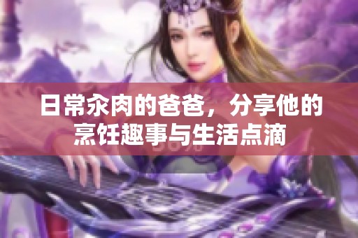 日常汆肉的爸爸，分享他的烹饪趣事与生活点滴