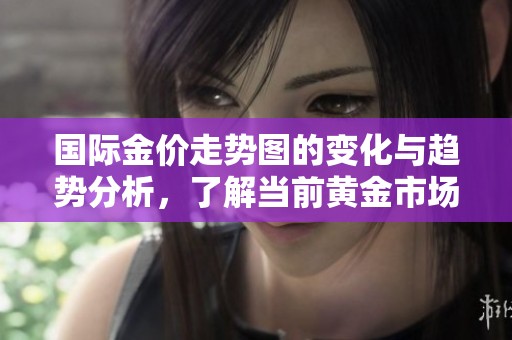 国际金价走势图的变化与趋势分析，了解当前黄金市场动态