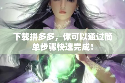 下载拼多多，你可以通过简单步骤快速完成！