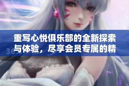 重写心悦俱乐部的全新探索与体验，尽享会员专属的精彩活动与福利