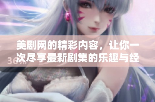 美剧网的精彩内容，让你一次尽享最新剧集的乐趣与经典魅力。