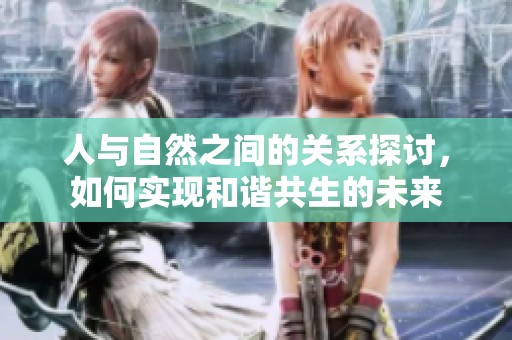 人与自然之间的关系探讨，如何实现和谐共生的未来