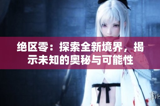绝区零：探索全新境界，揭示未知的奥秘与可能性
