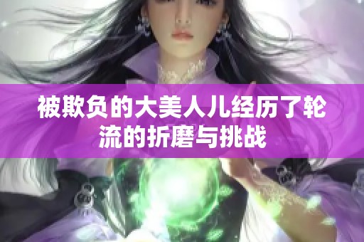 被欺负的大美人儿经历了轮流的折磨与挑战
