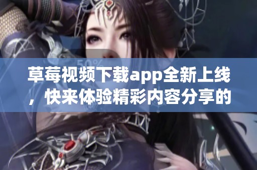 草莓视频下载app全新上线，快来体验精彩内容分享的乐趣吧