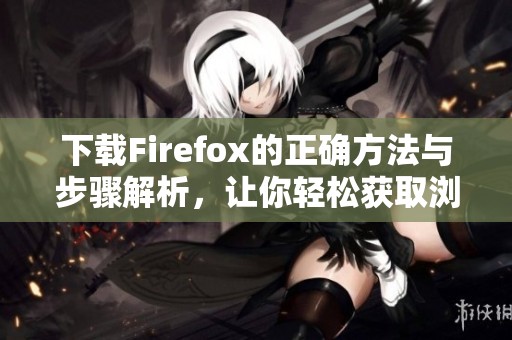 下载Firefox的正确方法与步骤解析，让你轻松获取浏览器的最新版本