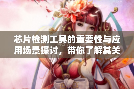 芯片检测工具的重要性与应用场景探讨，带你了解其关键作用与技术特色