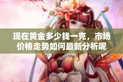 现在黄金多少钱一克，市场价格走势如何最新分析呢