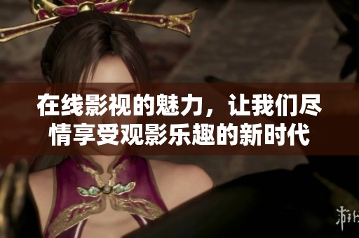 在线影视的魅力，让我们尽情享受观影乐趣的新时代